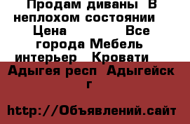 Продам диваны. В неплохом состоянии. › Цена ­ 15 000 - Все города Мебель, интерьер » Кровати   . Адыгея респ.,Адыгейск г.